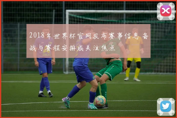 2018年世界杯官网发布赛事信息 备战与赛程安排成关注焦点