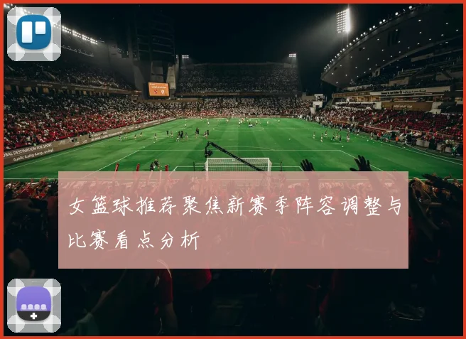 女篮球推荐聚焦新赛季阵容调整与比赛看点分析