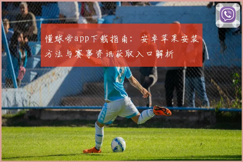 懂球帝app下载指南：安卓苹果安装方法与赛事资讯获取入口解析