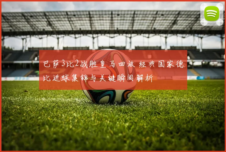 巴萨3比2战胜皇马回放 经典国家德比进球集锦与关键瞬间解析