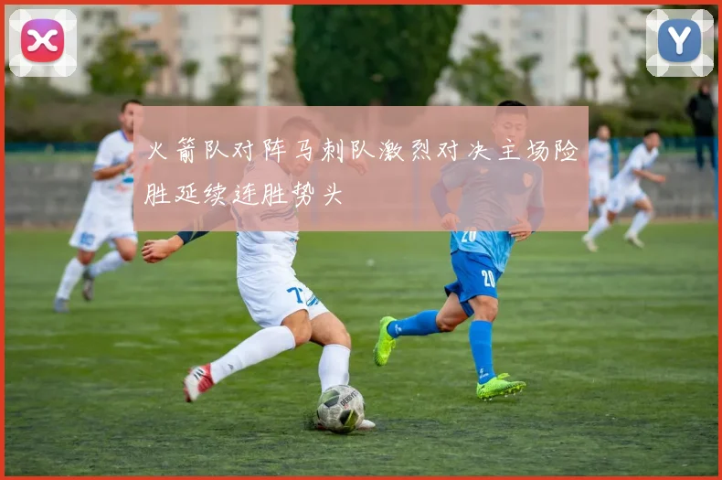 火箭队对阵马刺队激烈对决主场险胜延续连胜势头