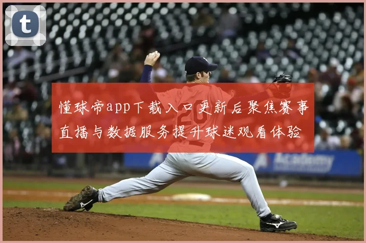 懂球帝app下载入口更新后聚焦赛事直播与数据服务提升球迷观看体验