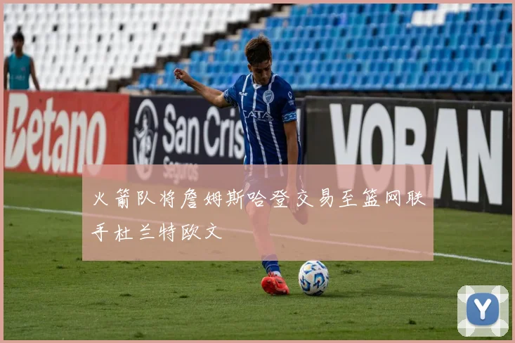 火箭队将詹姆斯哈登交易至篮网联手杜兰特欧文