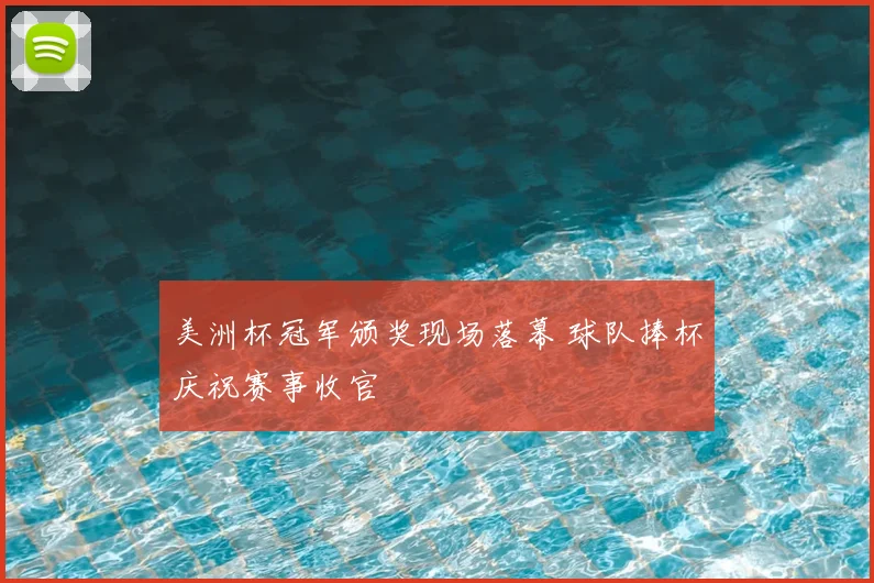 美洲杯冠军颁奖现场落幕 球队捧杯庆祝赛事收官