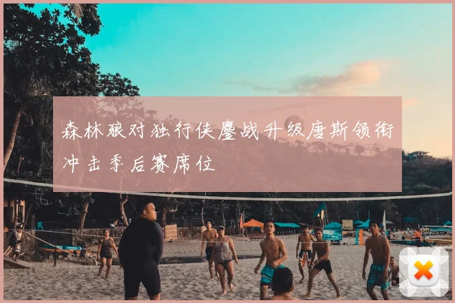 森林狼对独行侠鏖战升级唐斯领衔冲击季后赛席位