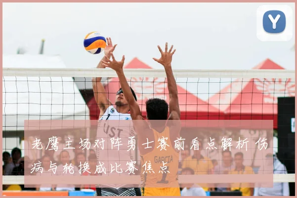 老鹰主场对阵勇士赛前看点解析 伤病与轮换成比赛焦点