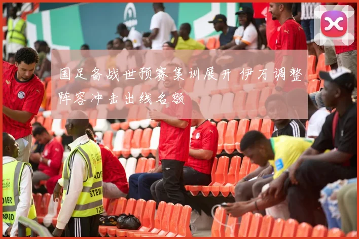 国足备战世预赛集训展开 伊万调整阵容冲击出线名额