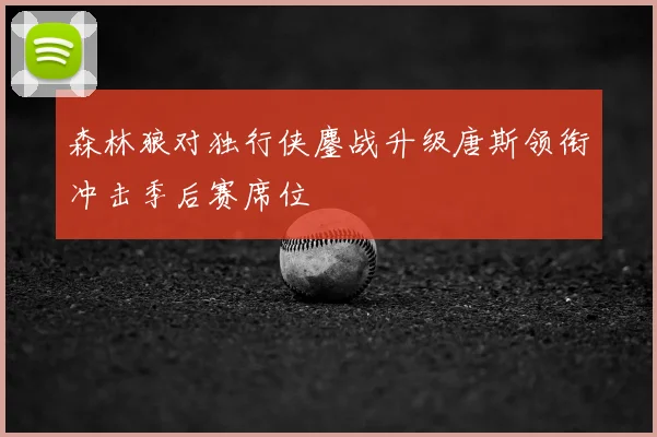 森林狼对独行侠鏖战升级唐斯领衔冲击季后赛席位