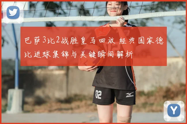 巴萨3比2战胜皇马回放 经典国家德比进球集锦与关键瞬间解析
