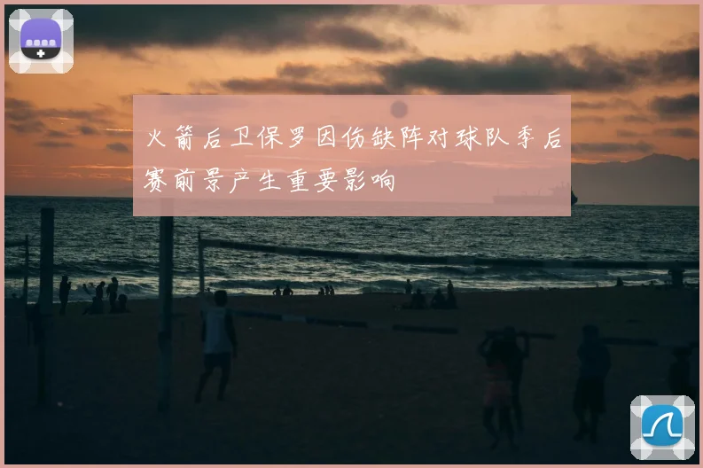 火箭后卫保罗因伤缺阵对球队季后赛前景产生重要影响