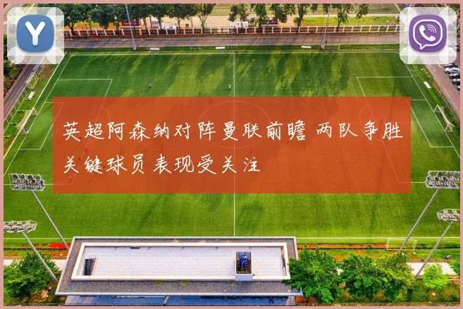 英超阿森纳对阵曼联前瞻 两队争胜关键球员表现受关注