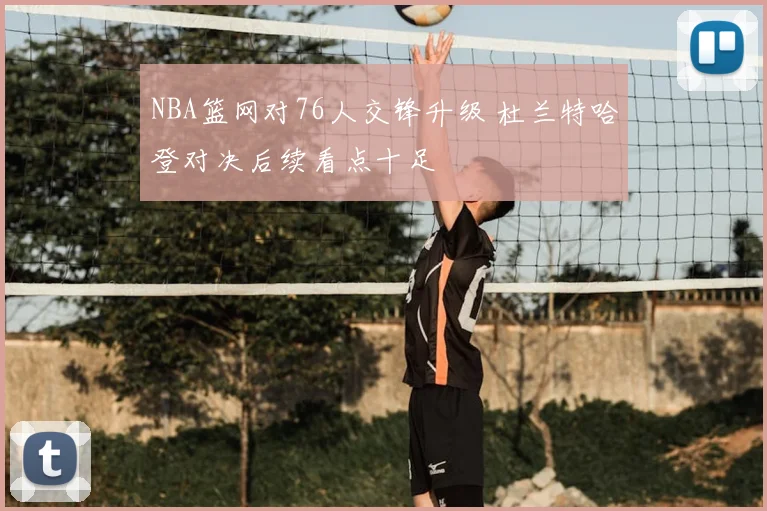 NBA篮网对76人交锋升级 杜兰特哈登对决后续看点十足