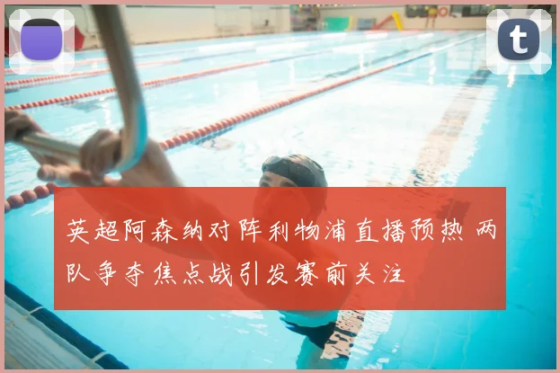英超阿森纳对阵利物浦直播预热 两队争夺焦点战引发赛前关注