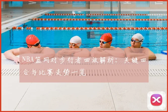 NBA篮网对步行者回放解析：关键回合与比赛走势一览