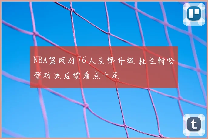 NBA篮网对76人交锋升级 杜兰特哈登对决后续看点十足