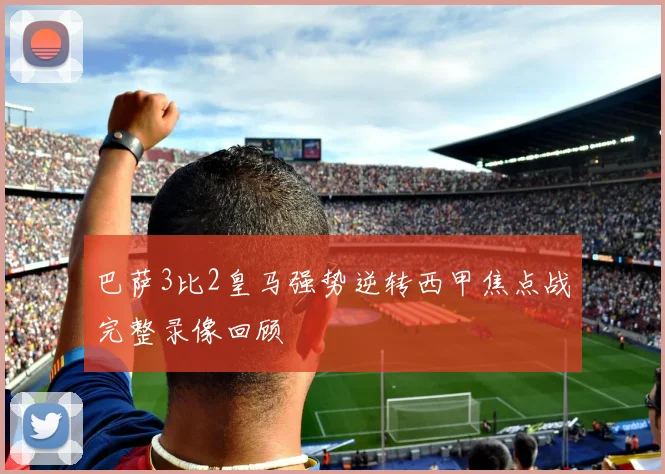 巴萨3比2皇马强势逆转西甲焦点战完整录像回顾