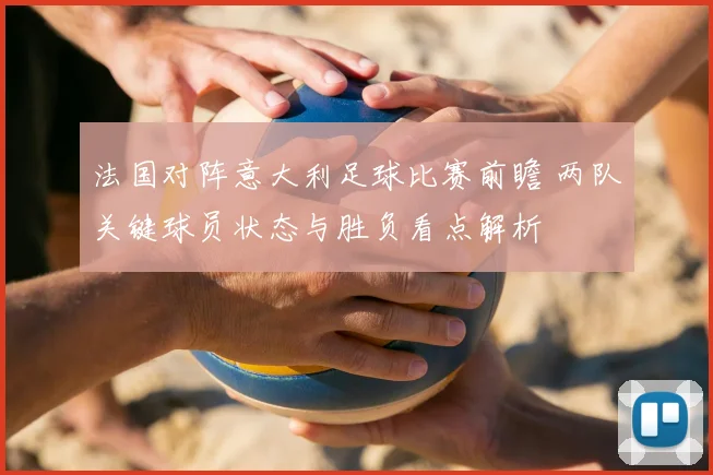法国对阵意大利足球比赛前瞻 两队关键球员状态与胜负看点解析