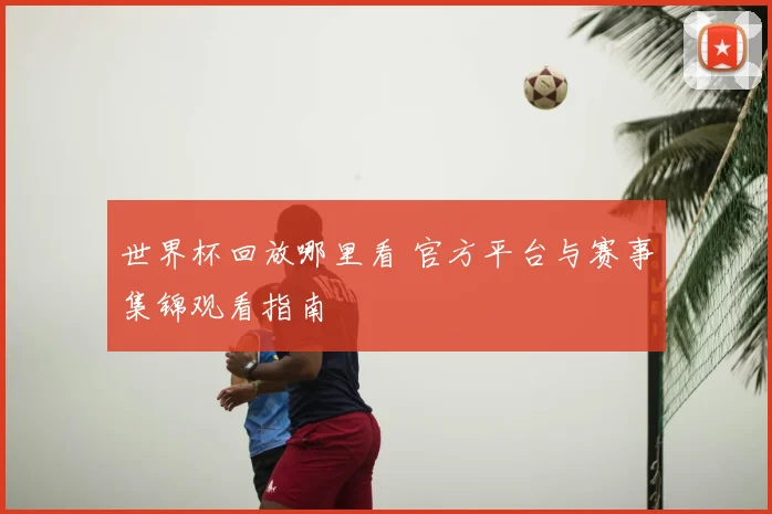 世界杯回放哪里看 官方平台与赛事集锦观看指南