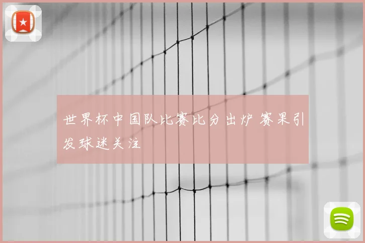 世界杯中国队比赛比分出炉 赛果引发球迷关注