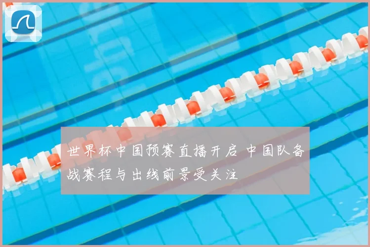 世界杯中国预赛直播开启 中国队备战赛程与出线前景受关注