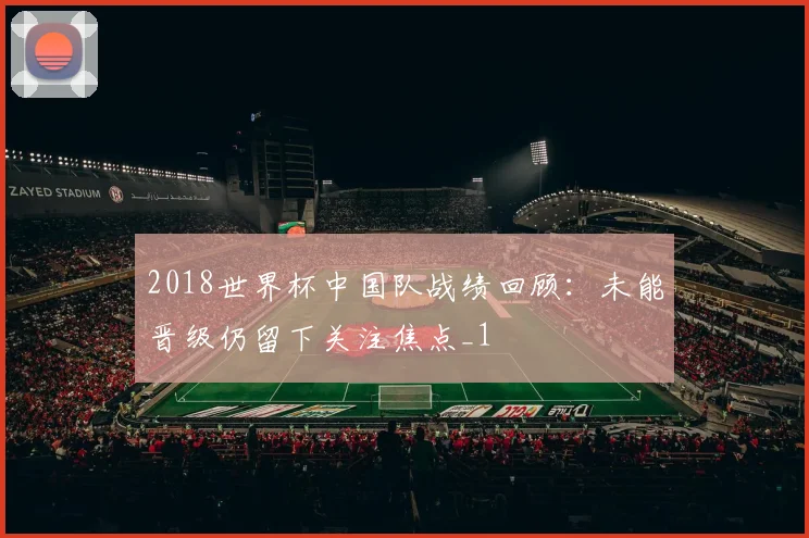 2018世界杯中国队战绩回顾:未能晋级仍留下关注焦点_1