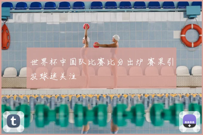 世界杯中国队比赛比分出炉 赛果引发球迷关注