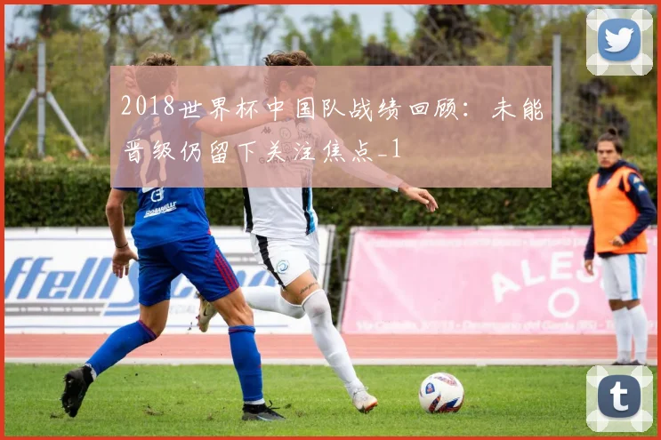 2018世界杯中国队战绩回顾:未能晋级仍留下关注焦点_1