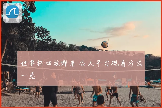 世界杯回放哪看 各大平台观看方式一览